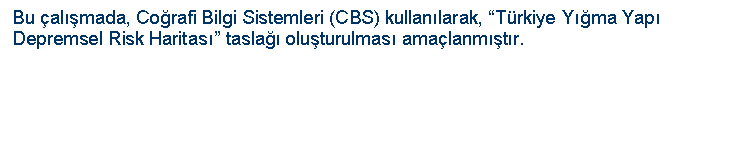 Text Box: Bu �al��mada, Co�rafi Bilgi Sistemleri (CBS) kullan�larak, �T�rkiye Y��ma Yap� Depremsel Risk Haritas�� tasla�� olu�turulmas� ama�lanm��t�r. 


