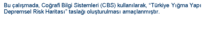Text Box: Bu almada, Corafi Bilgi Sistemleri (CBS) kullanlarak, Trkiye Yma Yap Depremsel Risk Haritas tasla oluturulmas amalanmtr. 



